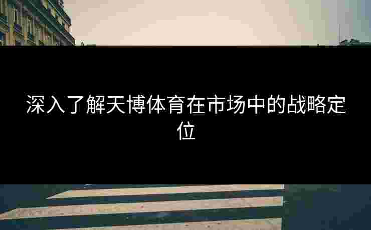 深入了解天博体育在市场中的战略定位