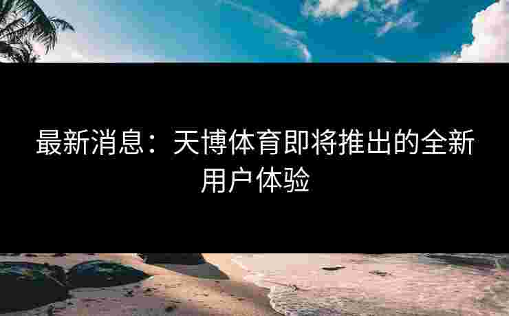 最新消息：天博体育即将推出的全新用户体验