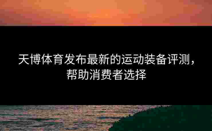 天博体育发布最新的运动装备评测，帮助消费者选择
