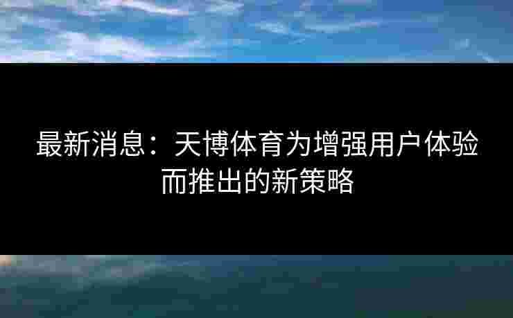 最新消息：天博体育为增强用户体验而推出的新策略