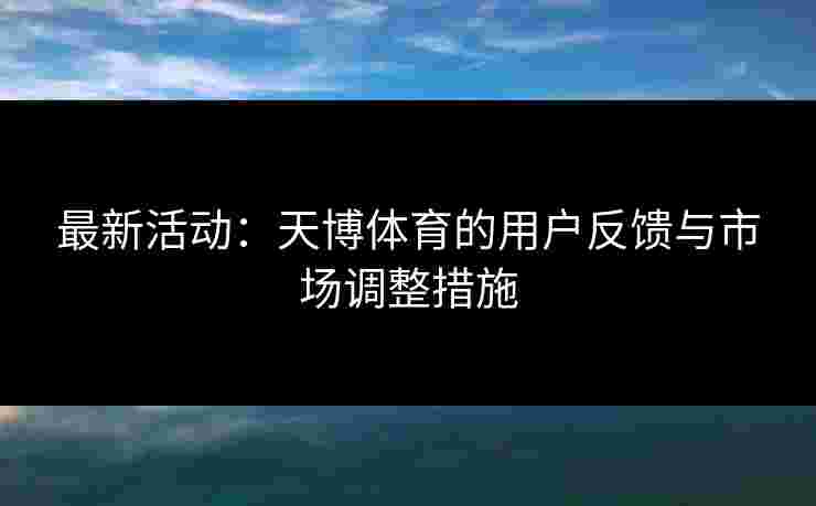 最新活动：天博体育的用户反馈与市场调整措施