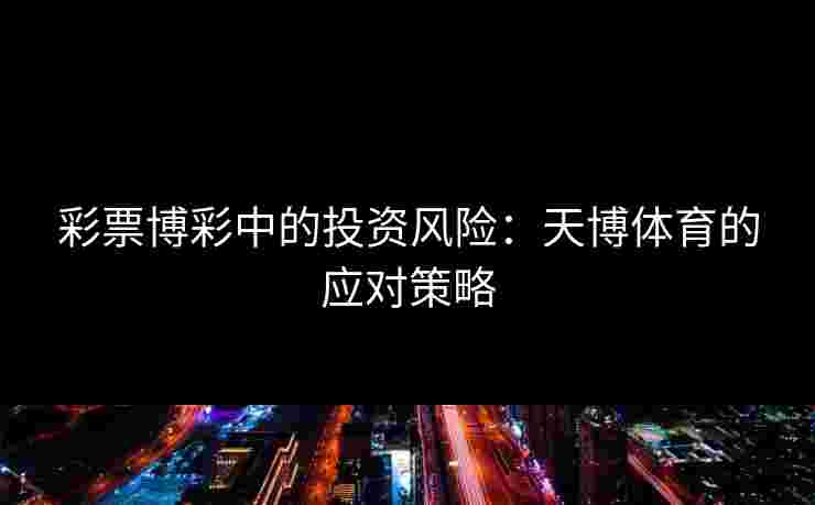 彩票博彩中的投资风险：天博体育的应对策略