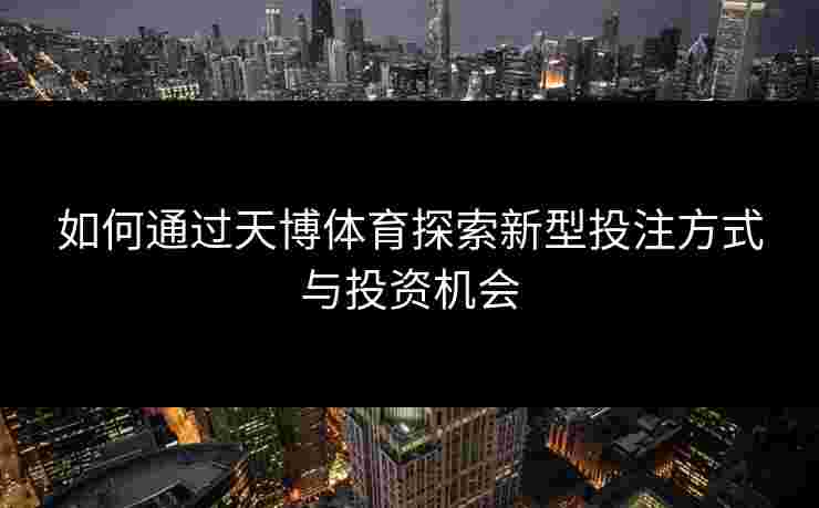 如何通过天博体育探索新型投注方式与投资机会