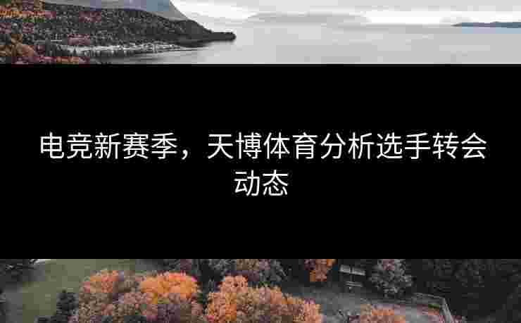 电竞新赛季，天博体育分析选手转会动态