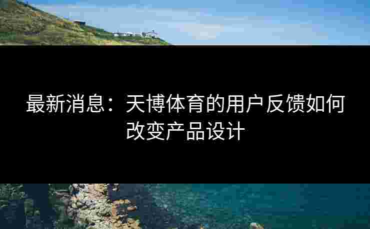 最新消息：天博体育的用户反馈如何改变产品设计