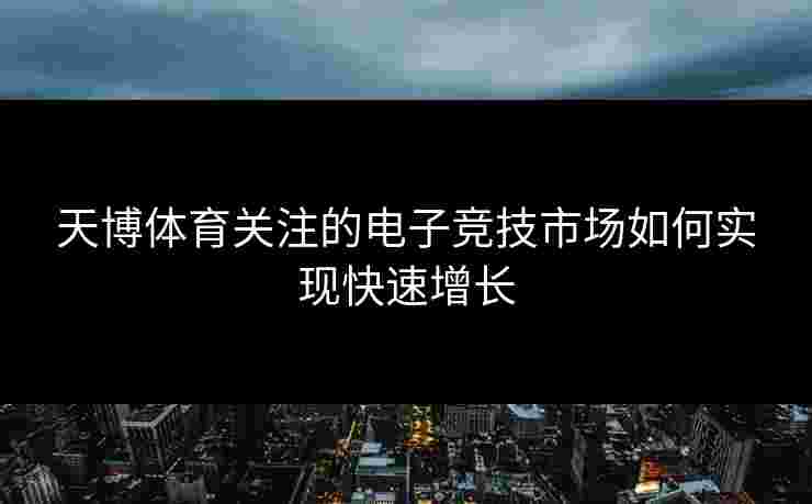 天博体育关注的电子竞技市场如何实现快速增长