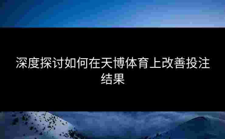深度探讨如何在天博体育上改善投注结果