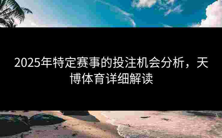 2025年特定赛事的投注机会分析，天博体育详细解读