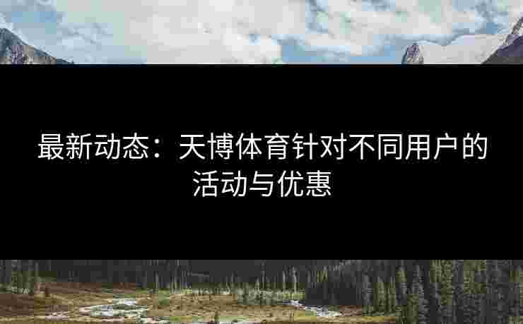 最新动态：天博体育针对不同用户的活动与优惠