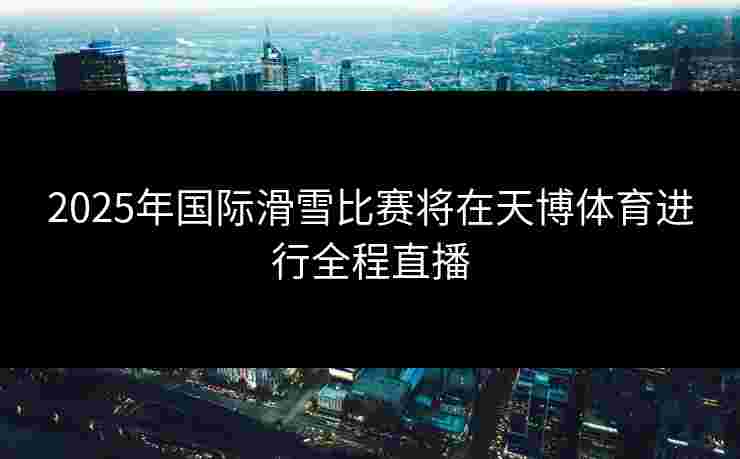 2025年国际滑雪比赛将在天博体育进行全程直播