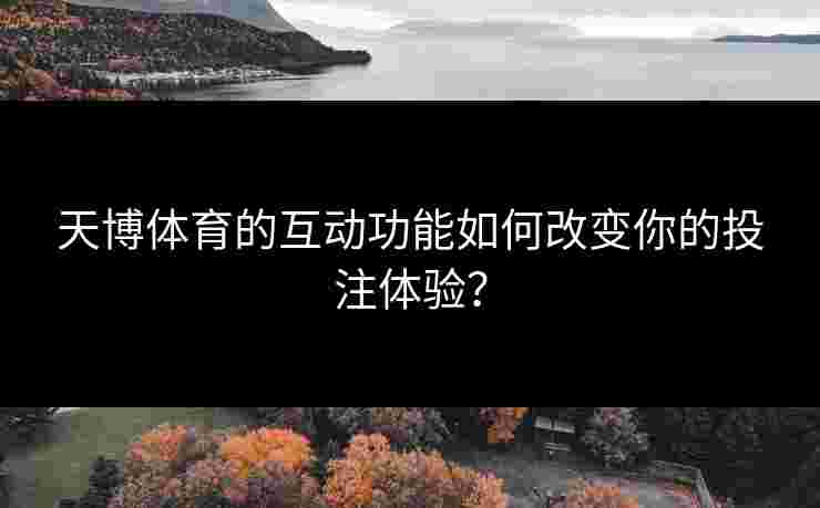 天博体育的互动功能如何改变你的投注体验？