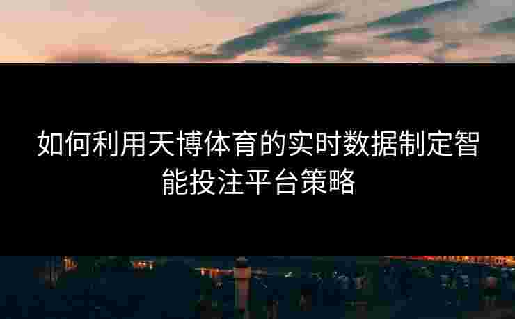 如何利用天博体育的实时数据制定智能投注平台策略