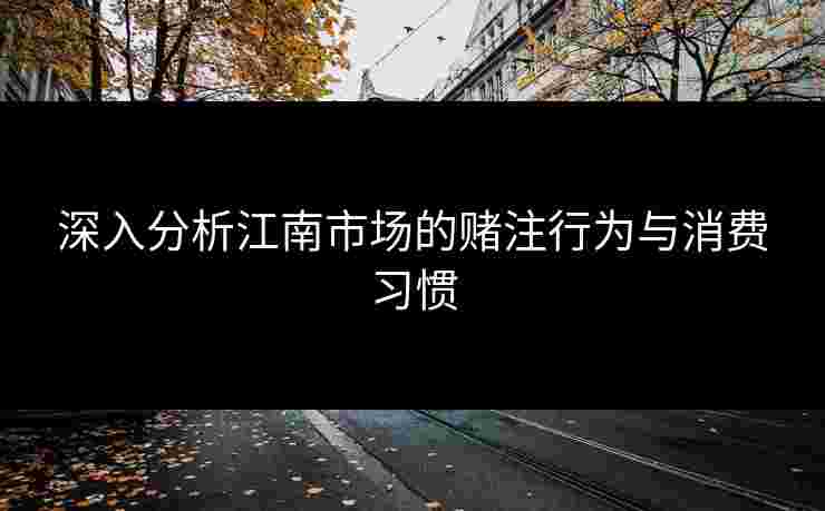 深入分析江南市场的赌注行为与消费习惯