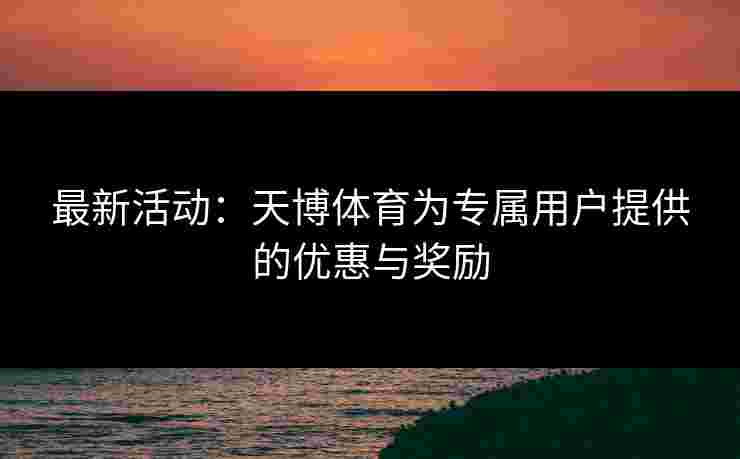最新活动：天博体育为专属用户提供的优惠与奖励
