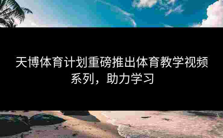 天博体育计划重磅推出体育教学视频系列，助力学习