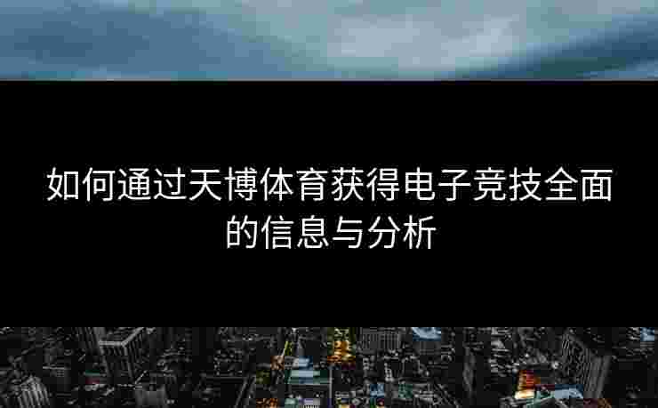 如何通过天博体育获得电子竞技全面的信息与分析