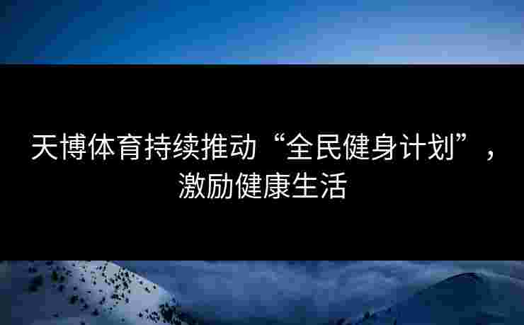 天博体育持续推动“全民健身计划”，激励健康生活