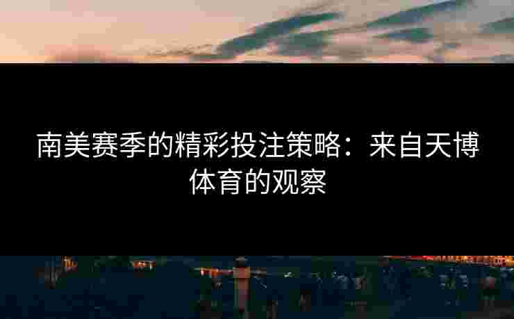 南美赛季的精彩投注策略：来自天博体育的观察