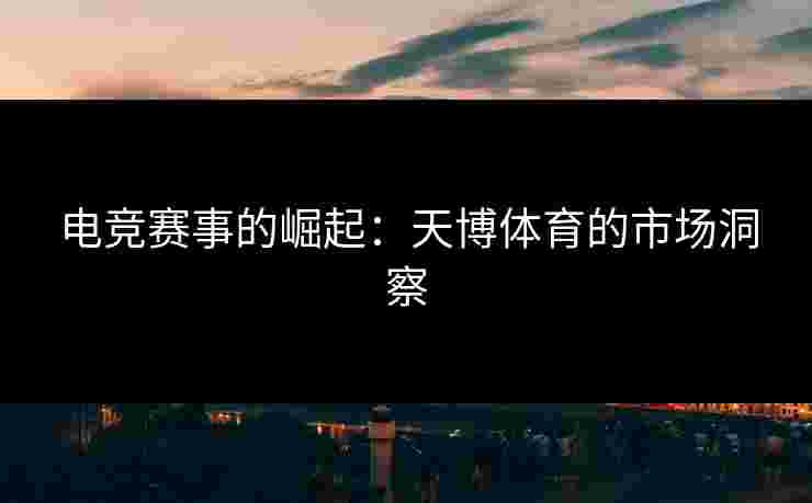 电竞赛事的崛起：天博体育的市场洞察