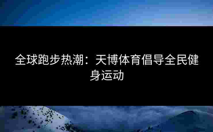 全球跑步热潮：天博体育倡导全民健身运动