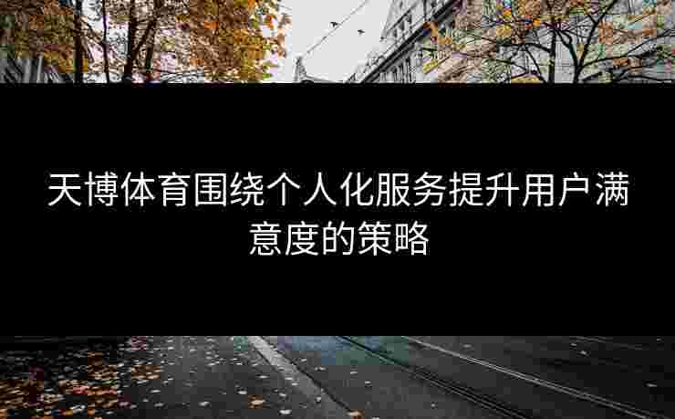 天博体育围绕个人化服务提升用户满意度的策略