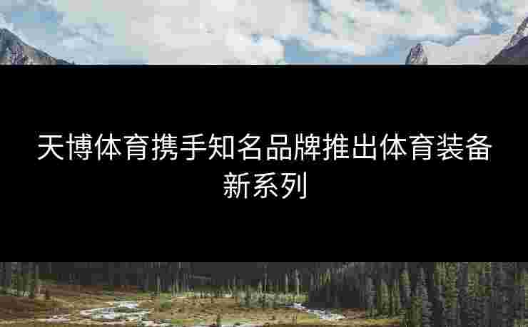 天博体育携手知名品牌推出体育装备新系列