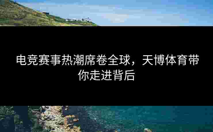 电竞赛事热潮席卷全球，天博体育带你走进背后