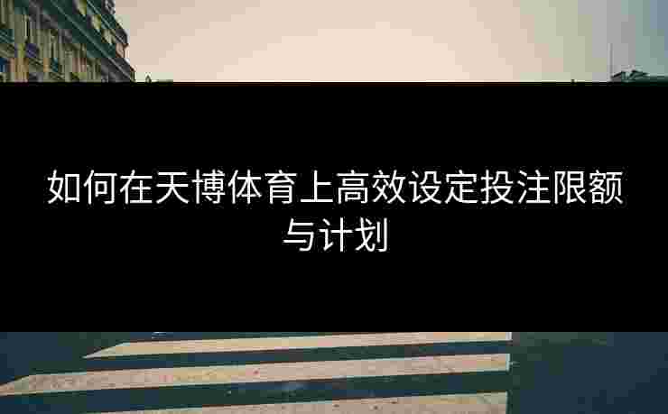 如何在天博体育上高效设定投注限额与计划