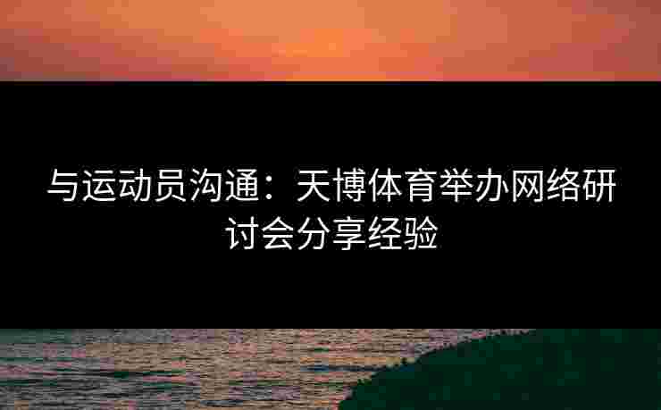 与运动员沟通：天博体育举办网络研讨会分享经验