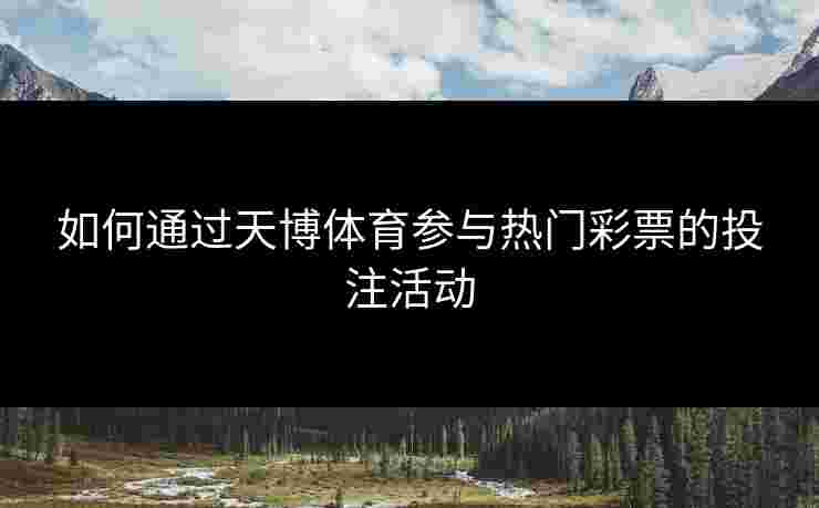 如何通过天博体育参与热门彩票的投注活动