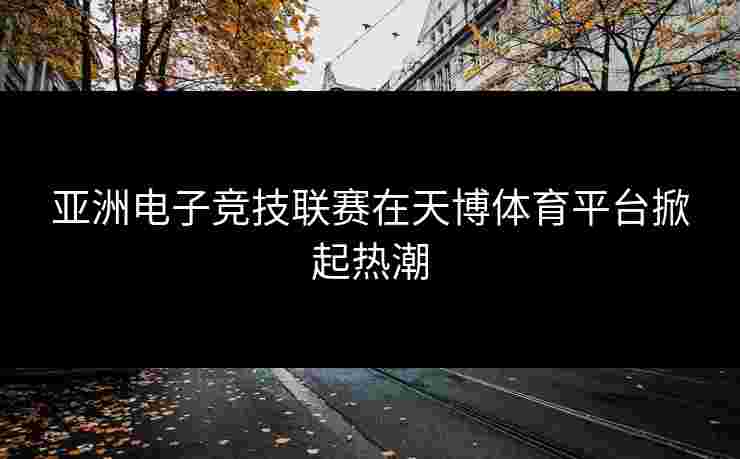 亚洲电子竞技联赛在天博体育平台掀起热潮
