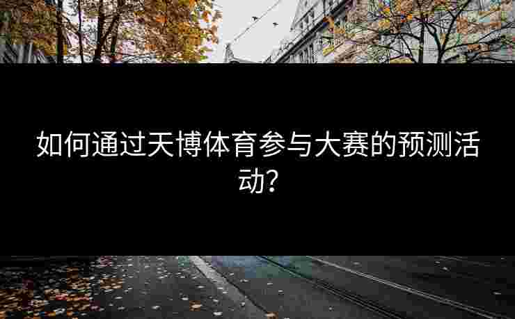 如何通过天博体育参与大赛的预测活动？
