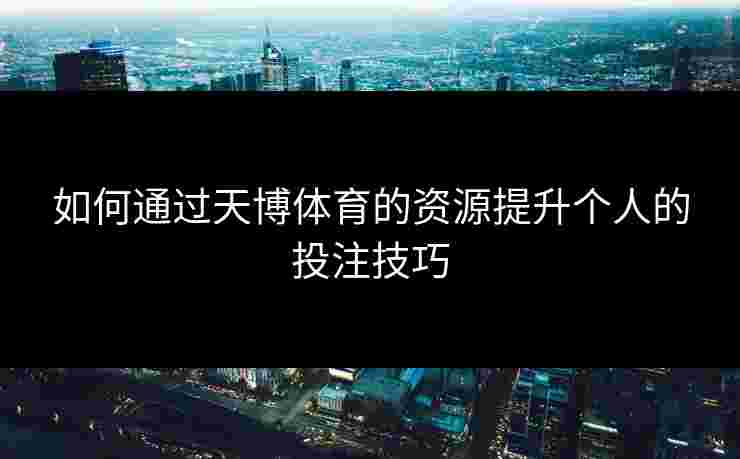 如何通过天博体育的资源提升个人的投注技巧