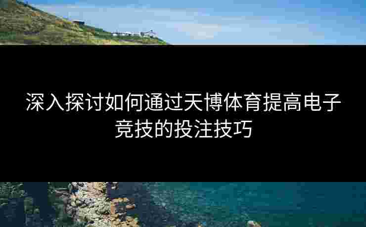 深入探讨如何通过天博体育提高电子竞技的投注技巧