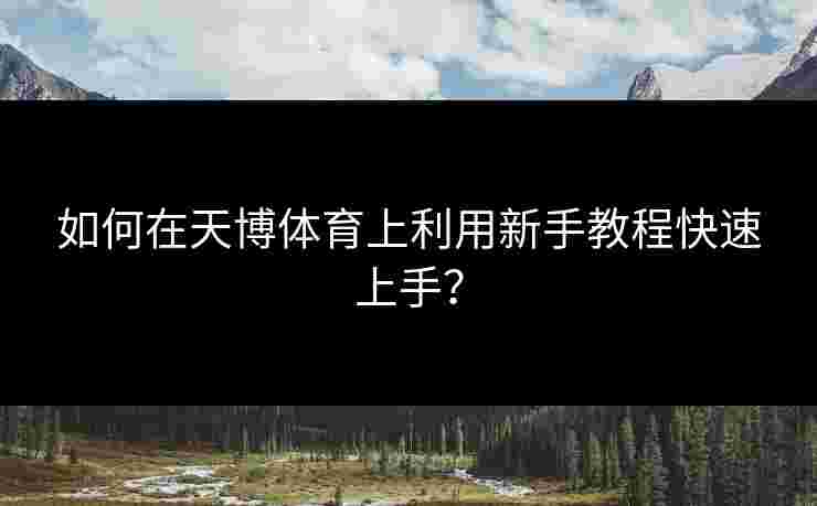 如何在天博体育上利用新手教程快速上手？