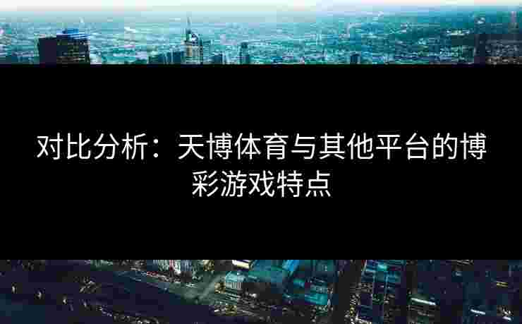 对比分析：天博体育与其他平台的博彩游戏特点