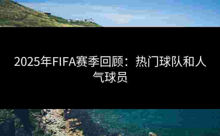 2025年FIFA赛季回顾：热门球队和人气球员