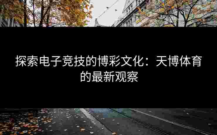 探索电子竞技的博彩文化：天博体育的最新观察