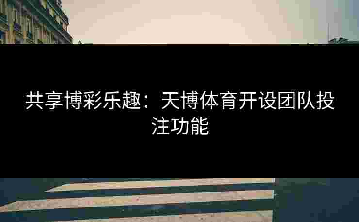 共享博彩乐趣：天博体育开设团队投注功能