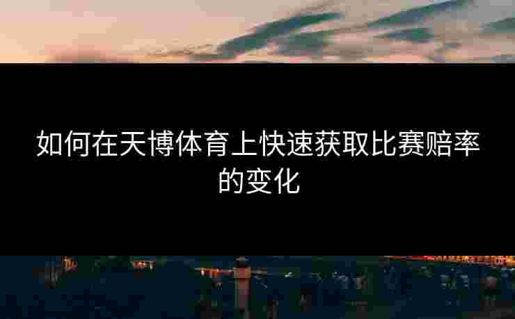 如何在天博体育上快速获取比赛赔率的变化