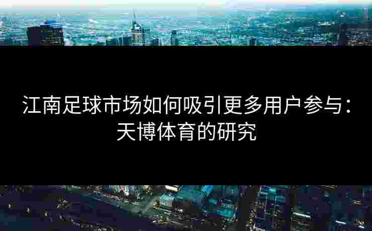 江南足球市场如何吸引更多用户参与：天博体育的研究