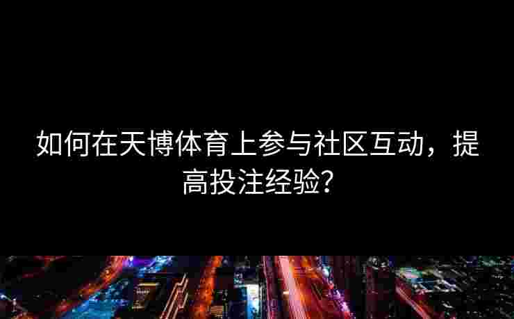 如何在天博体育上参与社区互动，提高投注经验？