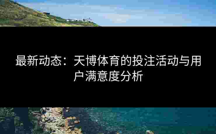 最新动态：天博体育的投注活动与用户满意度分析