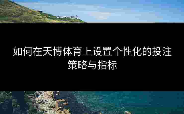 如何在天博体育上设置个性化的投注策略与指标