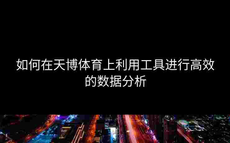 如何在天博体育上利用工具进行高效的数据分析