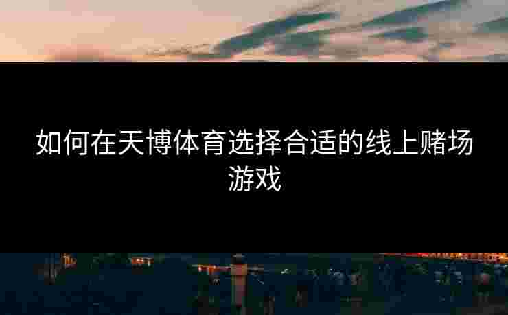 如何在天博体育选择合适的线上赌场游戏