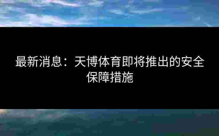 最新消息：天博体育即将推出的安全保障措施