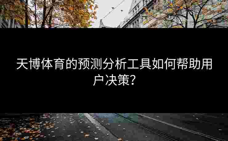 天博体育的预测分析工具如何帮助用户决策？