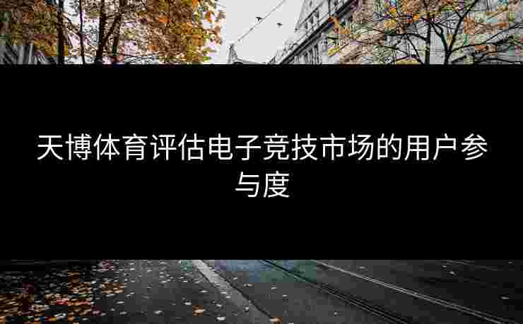 天博体育评估电子竞技市场的用户参与度