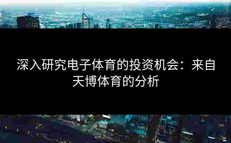 深入研究电子体育的投资机会：来自天博体育的分析